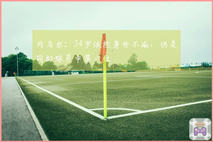 内马尔：34岁依然身价不减，仍是同龄球员中第六位