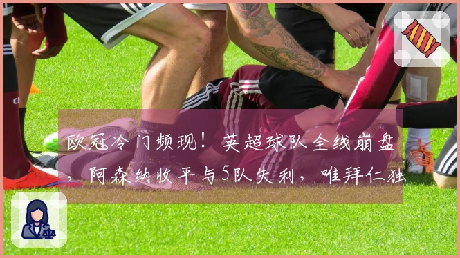 欧冠冷门频现！英超球队全线崩盘，阿森纳收平与5队失利，唯拜仁独赢