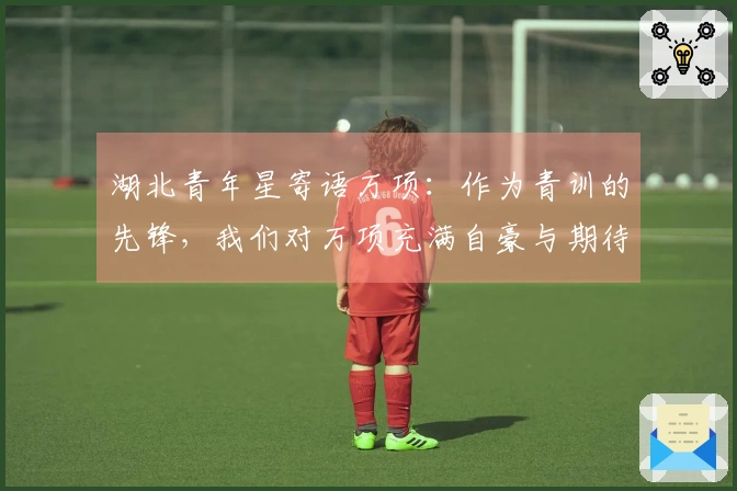 湖北青年星寄语万项：作为青训的先锋，我们对万项充满自豪与期待