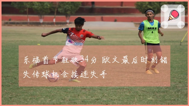 乐福首节狂砍34分 欧文最后时刻错失传球机会接连失手