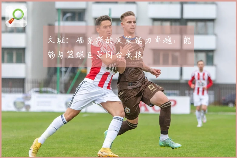 文班：福克斯的决策能力卓越，能够与篮球巨星同台竞技