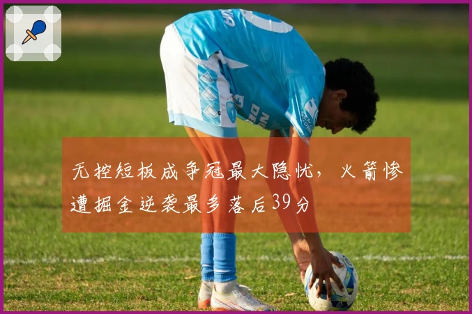 无控短板成争冠最大隐忧，火箭惨遭掘金逆袭最多落后39分