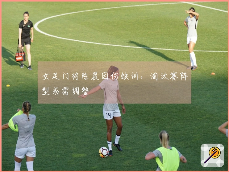 女足门将陈晨因伤缺训，淘汰赛阵型或需调整