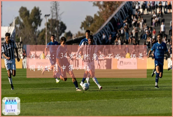 内马尔：34岁依然身价不减，仍是同龄球员中第六位