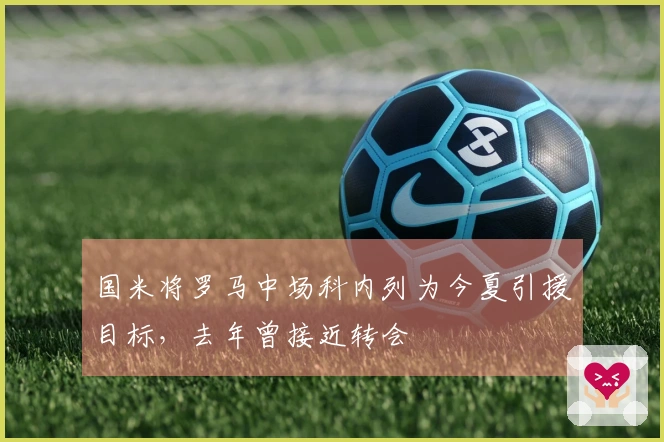 国米将罗马中场科内列为今夏引援目标，去年曾接近转会