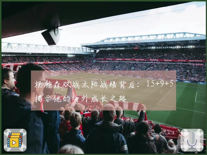 杨瀚森双战太阳战绩背后：15+9+5揭示他的海外成长之路