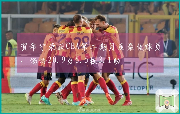 贺希宁荣获CBA第二期月度最佳球员，场均20.9分5.5板3.1助