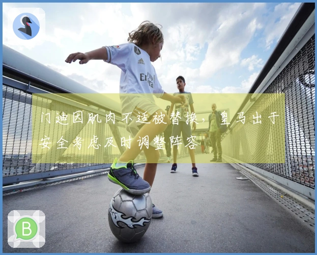 门迪因肌肉不适被替换，皇马出于安全考虑及时调整阵容