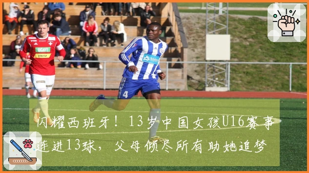 闪耀西班牙！13岁中国女孩U16赛事连进13球，父母倾尽所有助她追梦