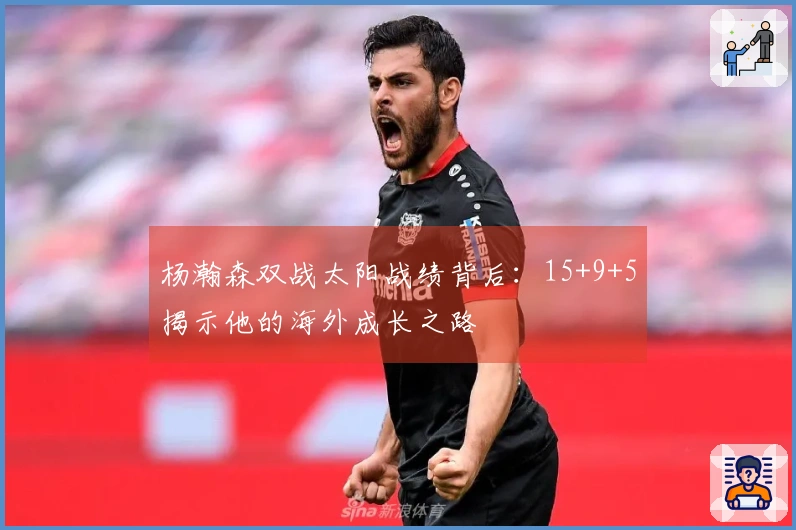 杨瀚森双战太阳战绩背后：15+9+5揭示他的海外成长之路
