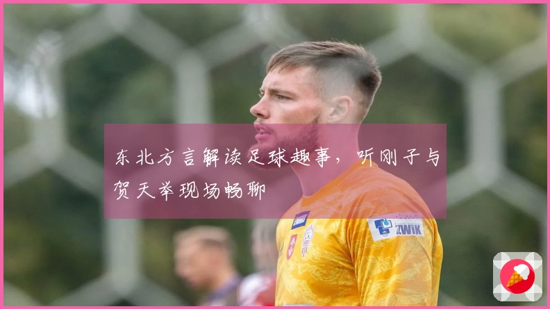 东北方言解读足球趣事，听刚子与贺天举现场畅聊