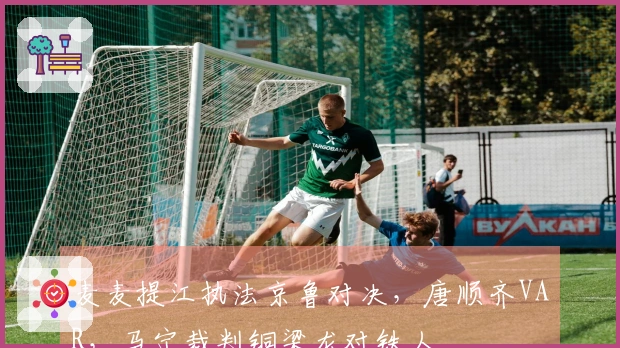 麦麦提江执法京鲁对决，唐顺齐VAR，马宁裁判铜梁龙对铁人