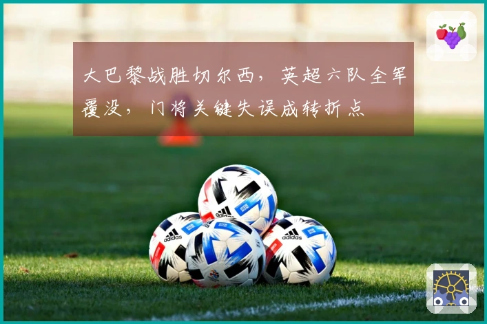 大巴黎战胜切尔西，英超六队全军覆没，门将关键失误成转折点