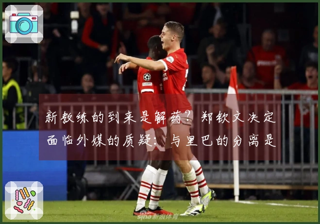新教练的到来是解药？郑钦文决定面临外媒的质疑：与里巴的分离是她的损失