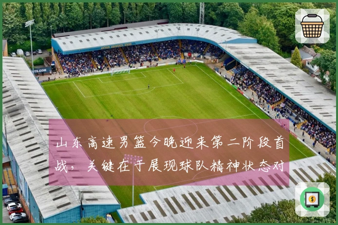 山东高速男篮今晚迎来第二阶段首战，关键在于展现球队精神状态对阵江苏
