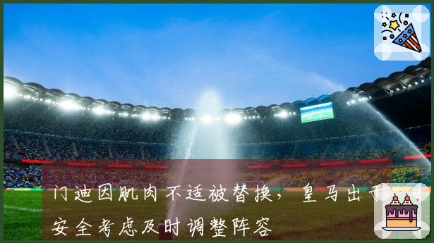 门迪因肌肉不适被替换，皇马出于安全考虑及时调整阵容