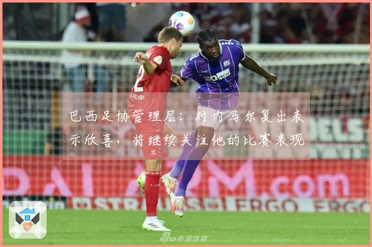 巴西足协管理层：对内马尔复出表示欣喜，将继续关注他的比赛表现