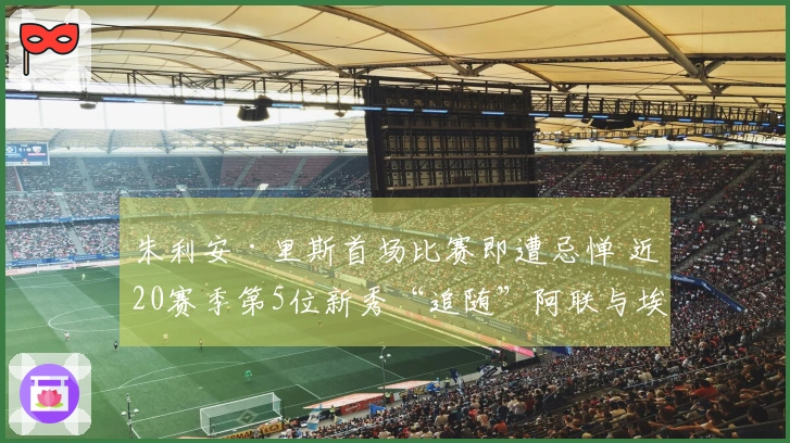 朱利安·里斯首场比赛即遭忌惮 近20赛季第5位新秀“追随”阿联与埃迪