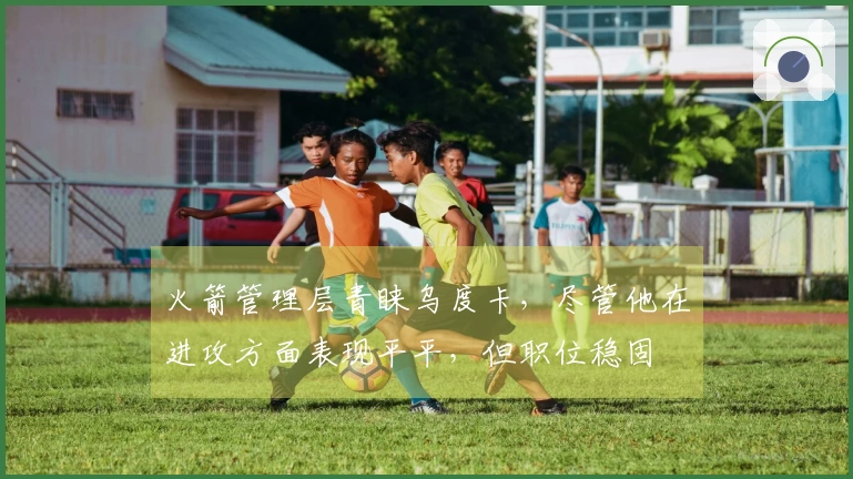 火箭管理层青睐乌度卡，尽管他在进攻方面表现平平，但职位稳固