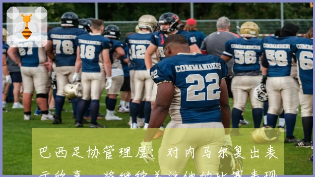 巴西足协管理层：对内马尔复出表示欣喜，将继续关注他的比赛表现