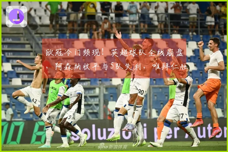 欧冠冷门频现！英超球队全线崩盘，阿森纳收平与5队失利，唯拜仁独赢