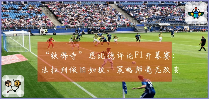 “铁佛寺”恩比德评论F1开幕赛：法拉利依旧如故，策略师毫无改变