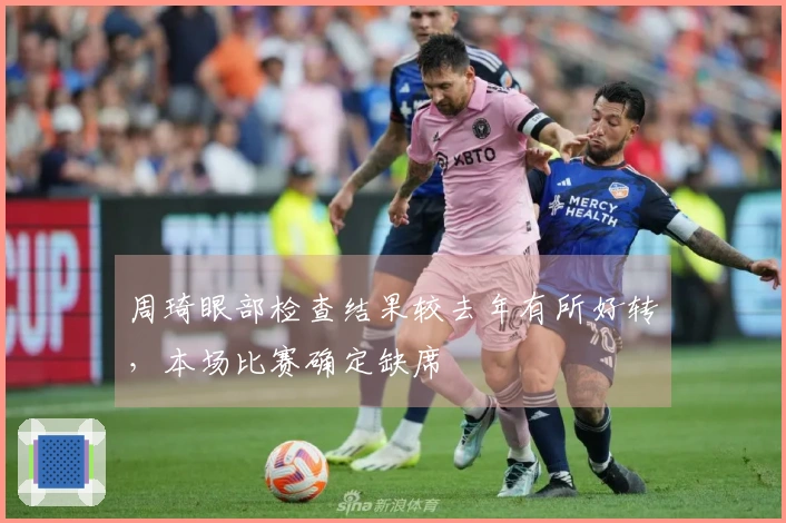 周琦眼部检查结果较去年有所好转，本场比赛确定缺席
