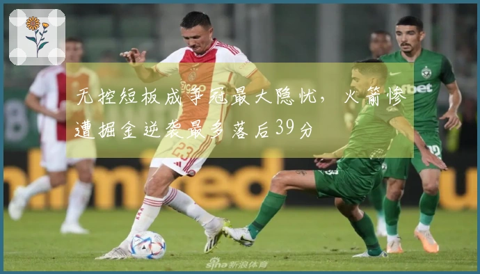 无控短板成争冠最大隐忧，火箭惨遭掘金逆袭最多落后39分