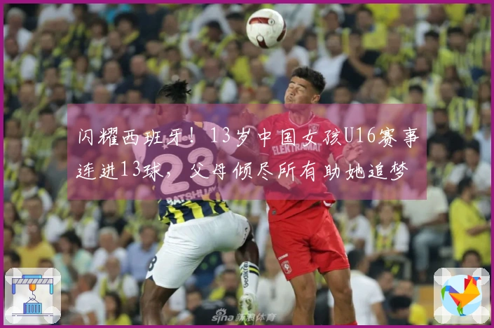 闪耀西班牙！13岁中国女孩U16赛事连进13球，父母倾尽所有助她追梦