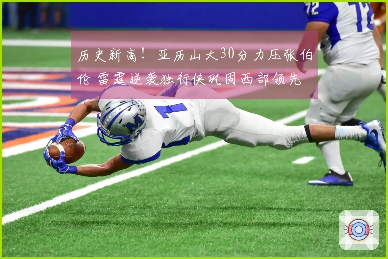 历史新高！亚历山大30分力压张伯伦 雷霆逆袭独行侠巩固西部领先