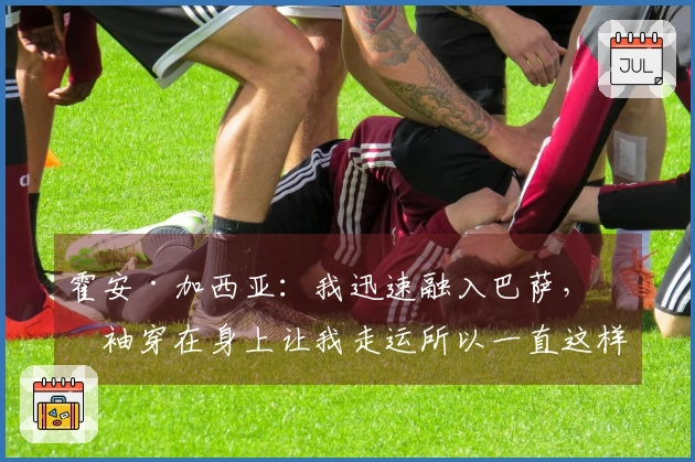 霍安·加西亚：我迅速融入巴萨，短袖穿在身上让我走运所以一直这样穿