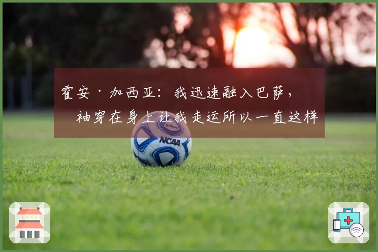 霍安·加西亚：我迅速融入巴萨，短袖穿在身上让我走运所以一直这样穿