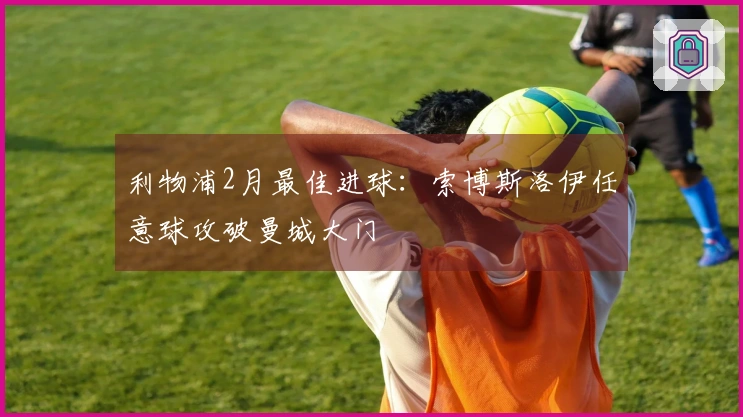 利物浦2月最佳进球：索博斯洛伊任意球攻破曼城大门